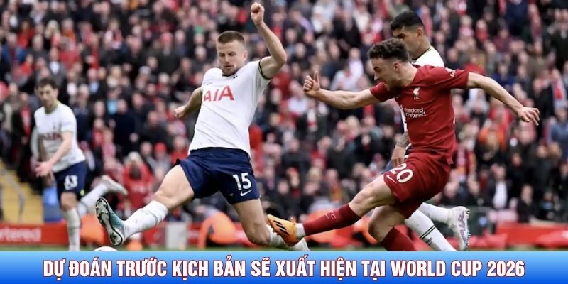 Dự đo&aacute;n trước kịch bản sẽ xuất hiện tại World Cup 2026