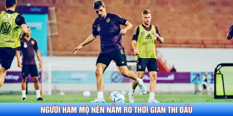 Người h&acirc;m mộ n&ecirc;n nắm r&otilde; thời gian thi đấu
